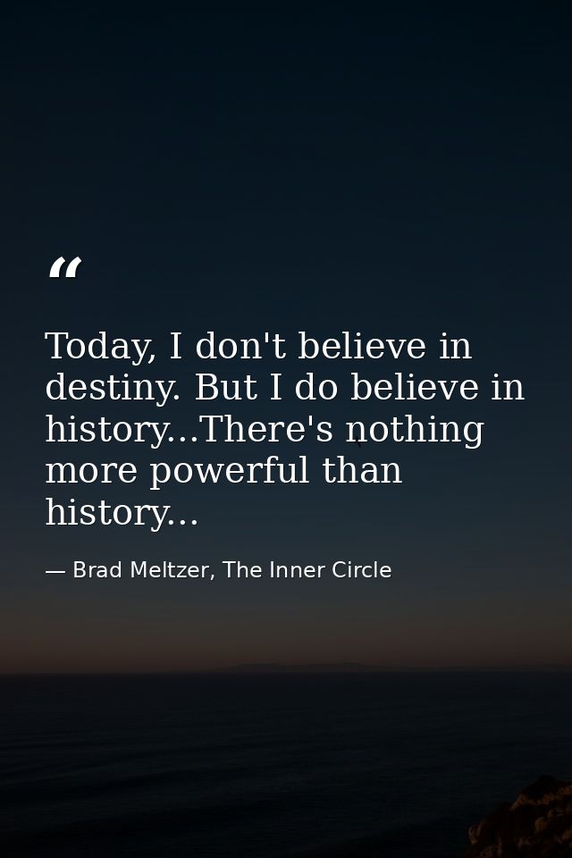 Today, I don't believe in destiny. But I do believe in history...There's nothing more powerful than history... — Brad Meltzer, The Inner Circle
