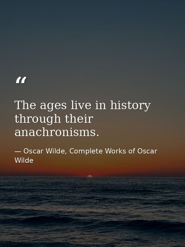 The ages live in history through their anachronisms. — Oscar Wilde, Complete Works of Oscar Wilde