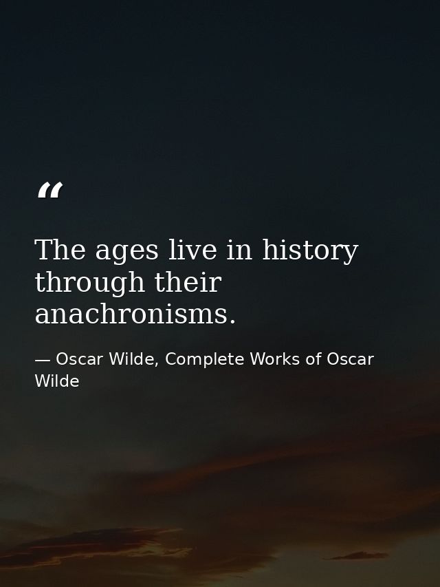 The ages live in history through their anachronisms. — Oscar Wilde, Complete Works of Oscar Wilde