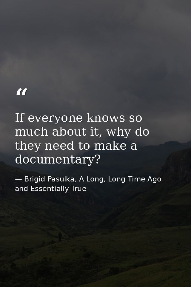 If everyone knows so much about it, why do they need to make a documentary? — Brigid Pasulka, A Long, Long Time Ago and Essentially True