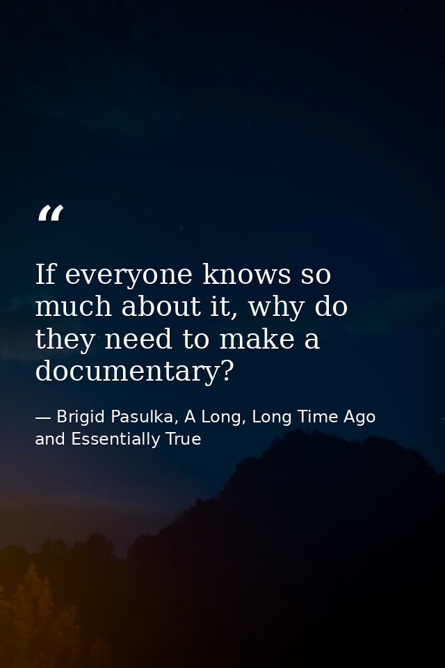 If everyone knows so much about it, why do they need to make a documentary? — Brigid Pasulka, A Long, Long Time Ago and Essentially True