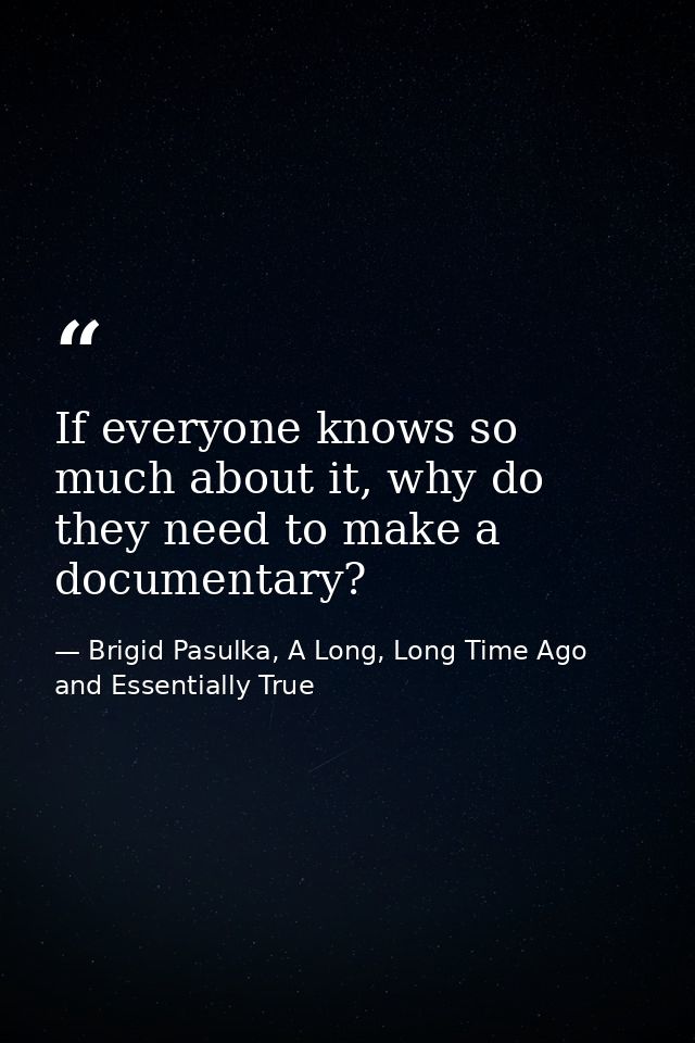 If everyone knows so much about it, why do they need to make a documentary? — Brigid Pasulka, A Long, Long Time Ago and Essentially True