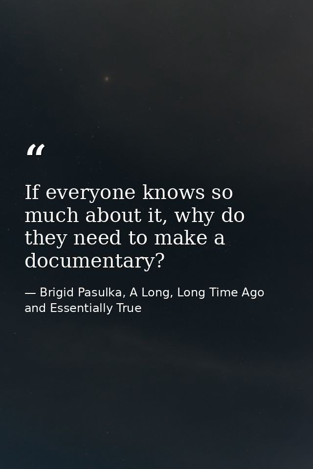 If everyone knows so much about it, why do they need to make a documentary? — Brigid Pasulka, A Long, Long Time Ago and Essentially True