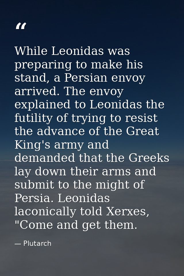 While Leonidas was preparing to make his stand, a Persian envoy arrived. The envoy explained to Leonidas the futility of — Plutarch