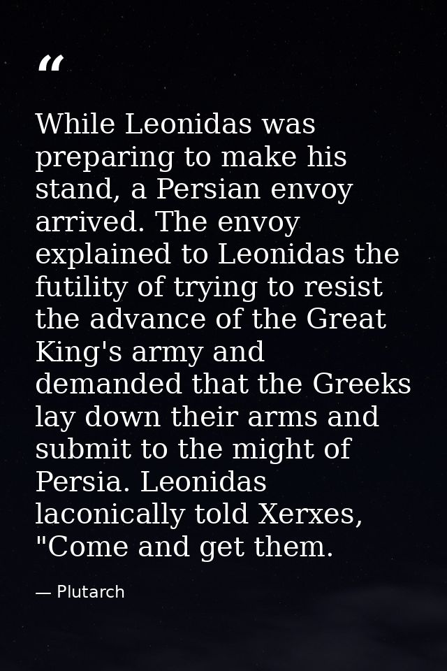 While Leonidas was preparing to make his stand, a Persian envoy arrived. The envoy explained to Leonidas the futility of — Plutarch