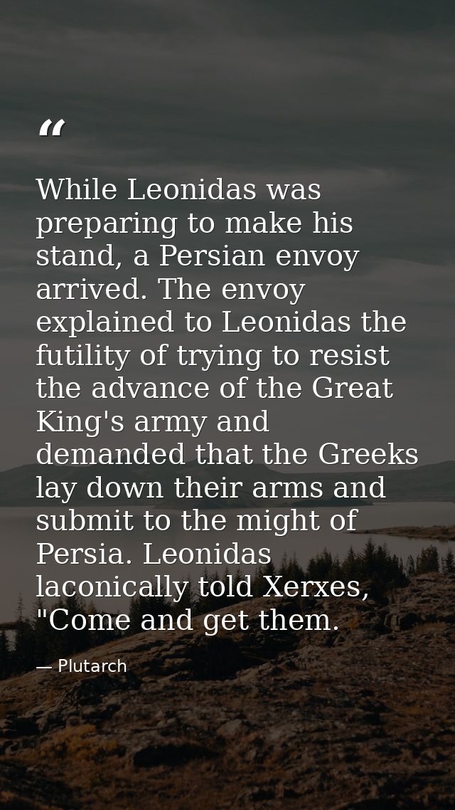 While Leonidas was preparing to make his stand, a Persian envoy arrived. The envoy explained to Leonidas the futility of — Plutarch