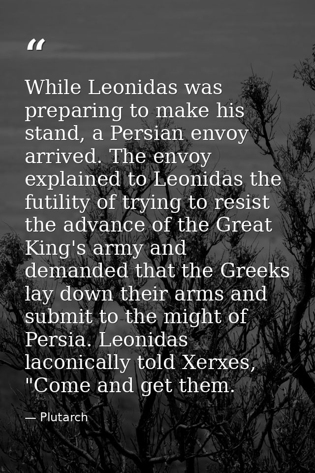 While Leonidas was preparing to make his stand, a Persian envoy arrived. The envoy explained to Leonidas the futility of — Plutarch