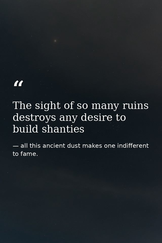 The sight of so many ruins destroys any desire to build shanties — all this ancient dust makes one indifferent to fame.