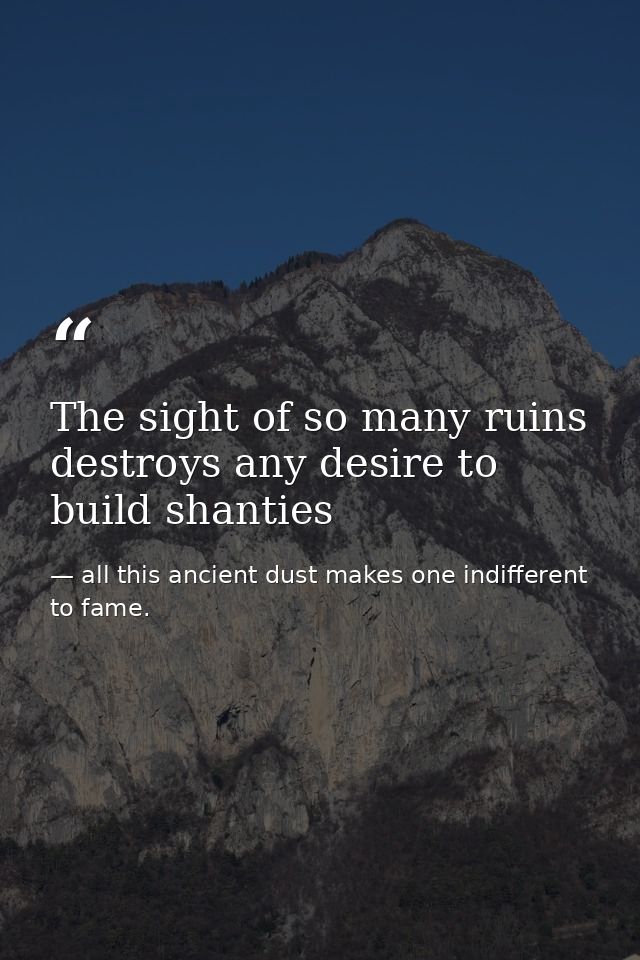 The sight of so many ruins destroys any desire to build shanties — all this ancient dust makes one indifferent to fame.