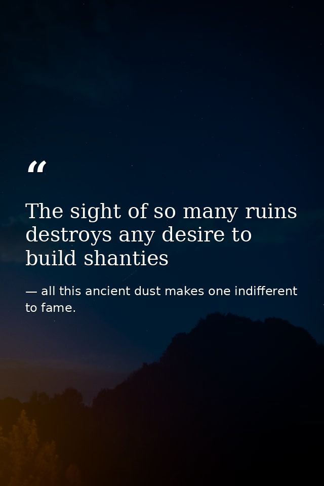 The sight of so many ruins destroys any desire to build shanties — all this ancient dust makes one indifferent to fame.