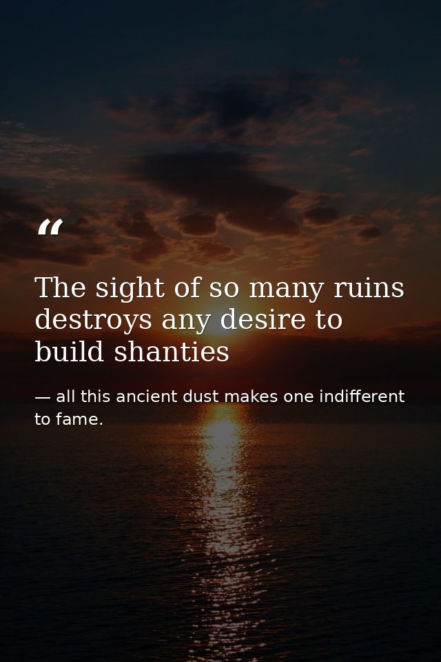 The sight of so many ruins destroys any desire to build shanties — all this ancient dust makes one indifferent to fame.