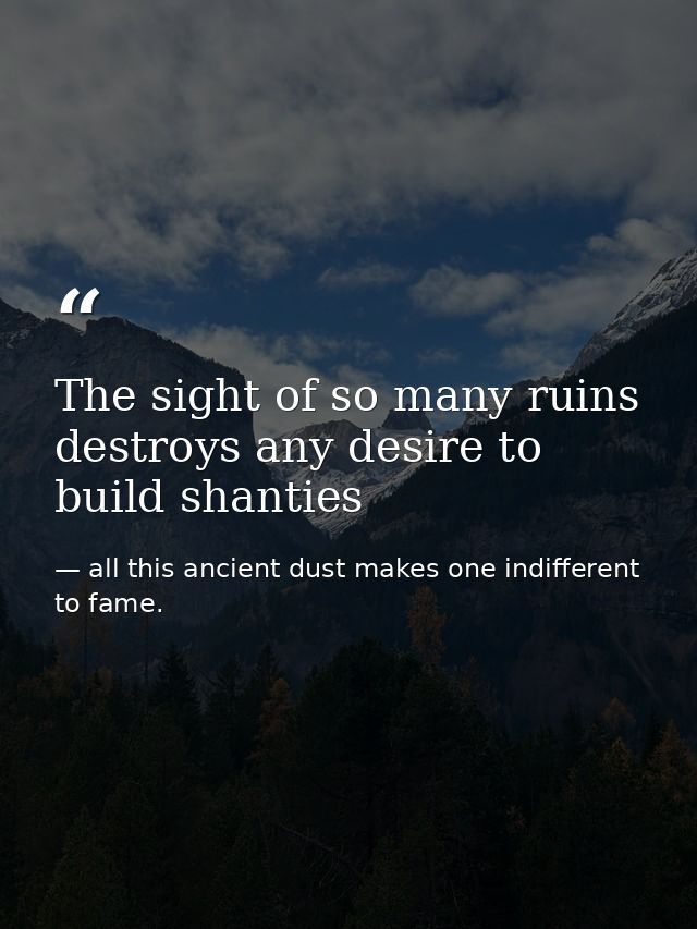 The sight of so many ruins destroys any desire to build shanties — all this ancient dust makes one indifferent to fame.