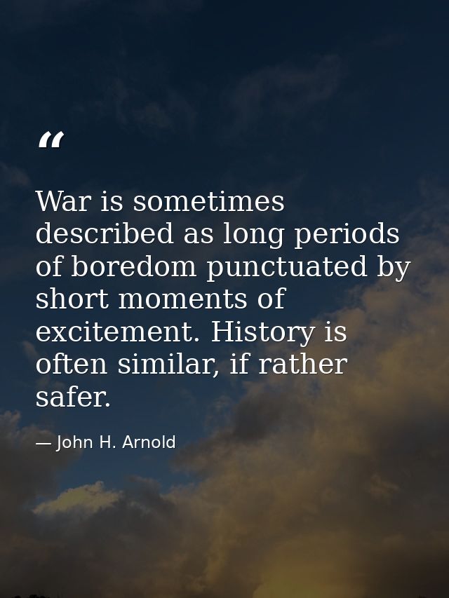 War is sometimes described as long periods of boredom punctuated by short moments of excitement. History is often simila — John H. Arnold