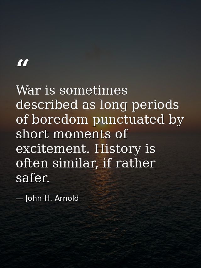 War is sometimes described as long periods of boredom punctuated by short moments of excitement. History is often simila — John H. Arnold