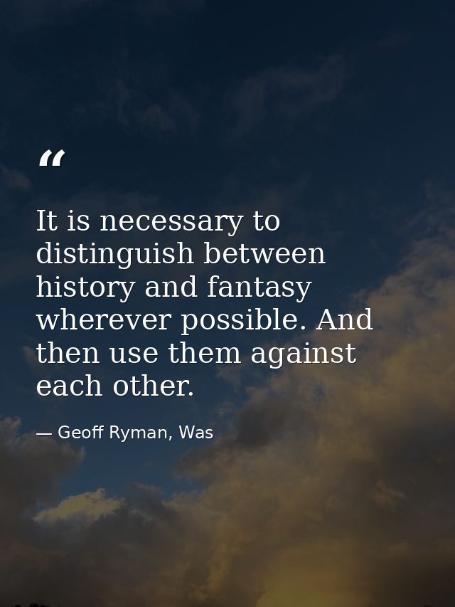 It is necessary to distinguish between history and fantasy wherever possible. And then use them against each other. — Geoff Ryman, Was