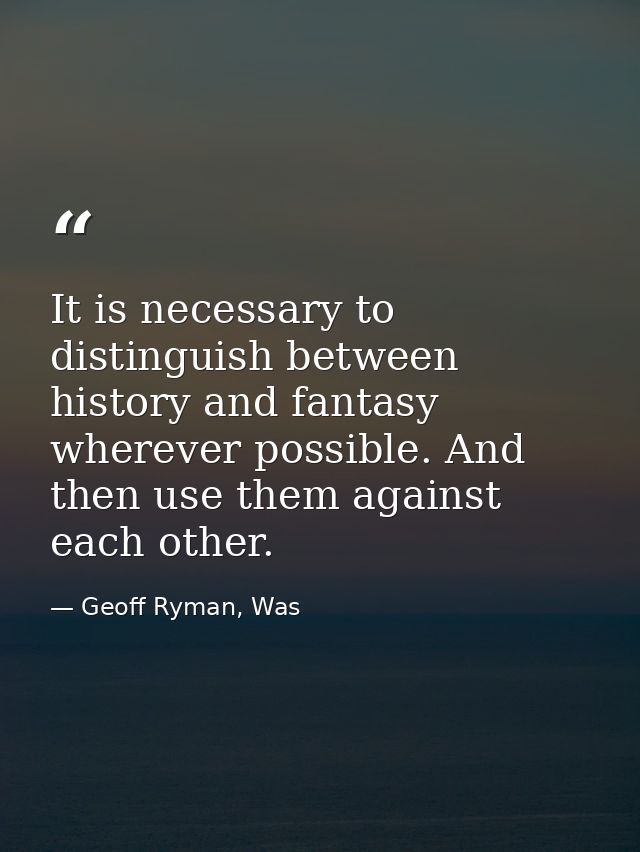 It is necessary to distinguish between history and fantasy wherever possible. And then use them against each other. — Geoff Ryman, Was