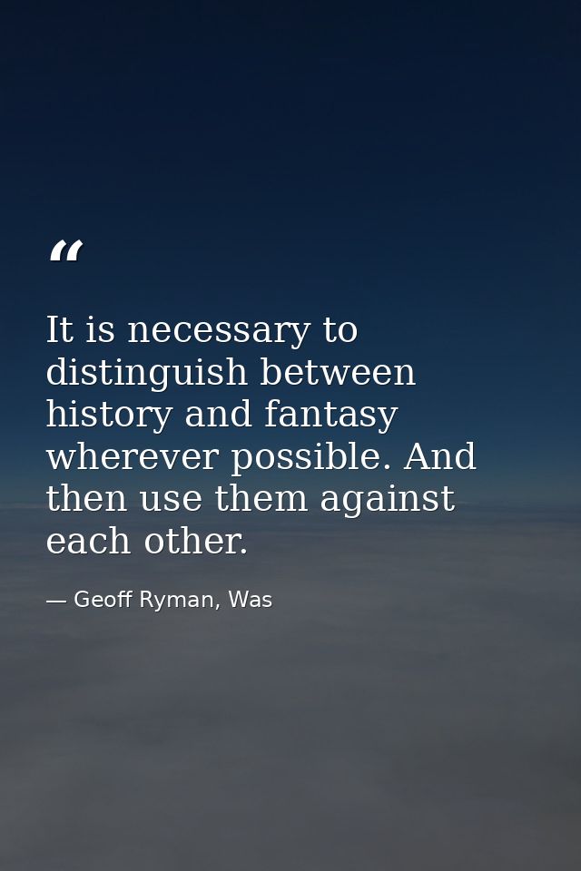 It is necessary to distinguish between history and fantasy wherever possible. And then use them against each other. — Geoff Ryman, Was