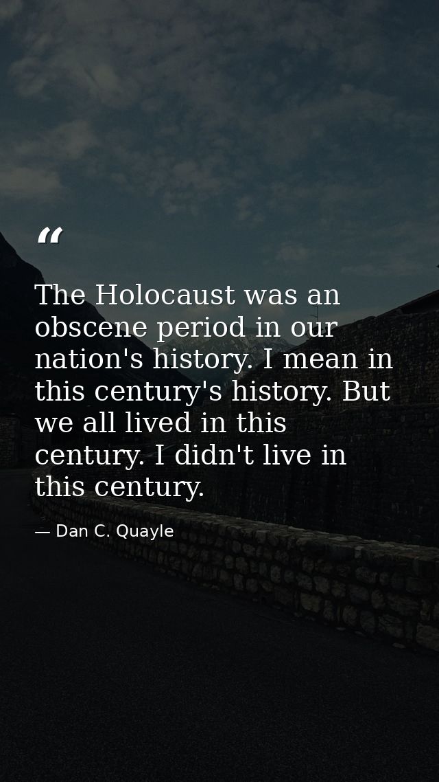 The Holocaust was an obscene period in our nation's history. I mean in this century's history. But we all lived in this  — Dan C. Quayle
