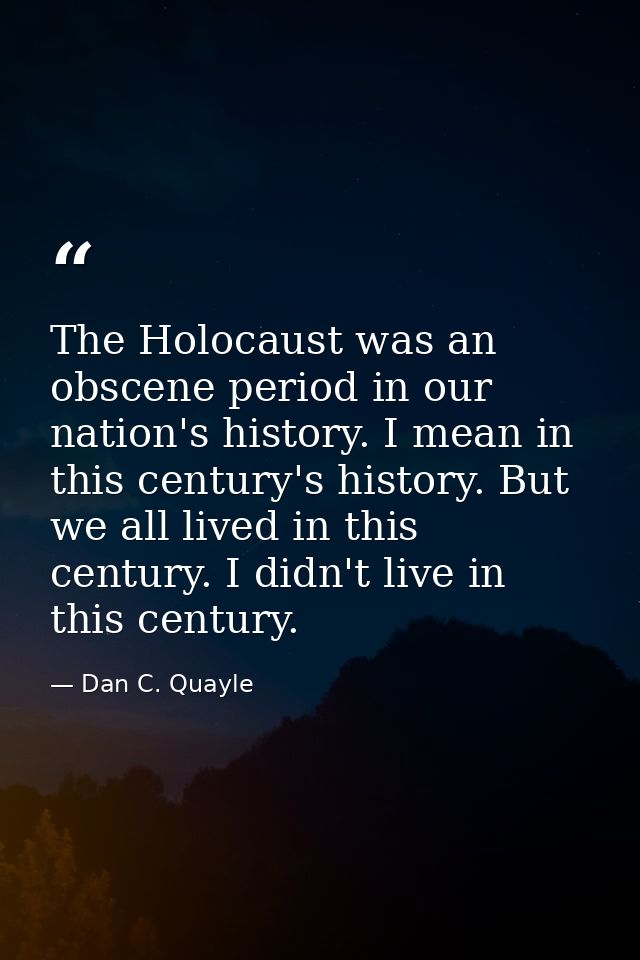 The Holocaust was an obscene period in our nation's history. I mean in this century's history. But we all lived in this  — Dan C. Quayle