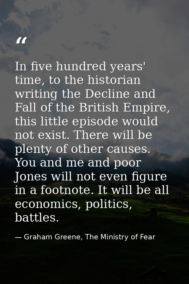 In five hundred years' time, to the historian writing the Decline and Fall of the British Empire, this little episode wo — Graham Greene, The Ministry of Fear