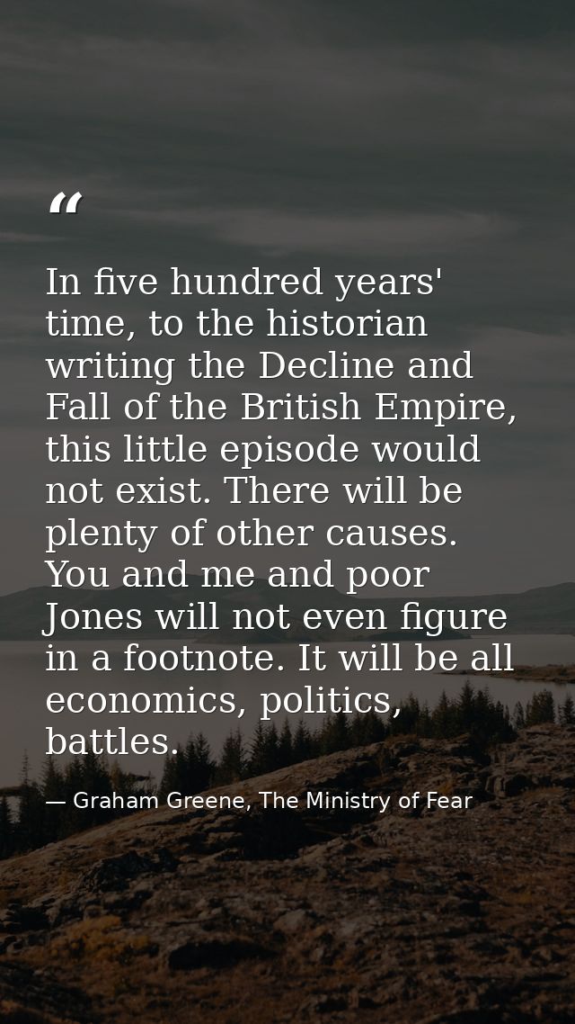 In five hundred years' time, to the historian writing the Decline and Fall of the British Empire, this little episode wo — Graham Greene, The Ministry of Fear