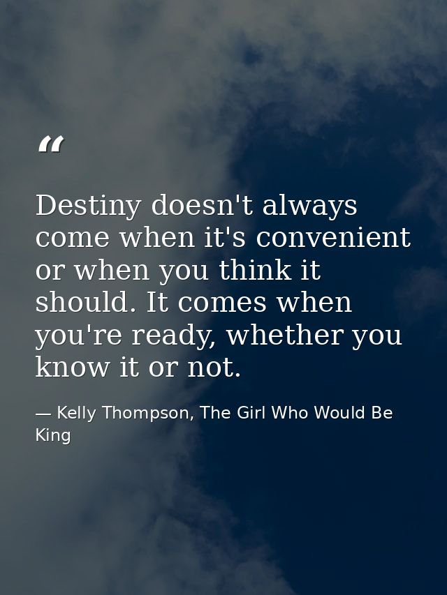 Destiny doesn't always come when it's convenient or when you think it should. It comes when you're ready, whether you kn — Kelly Thompson, The Girl Who Would Be King