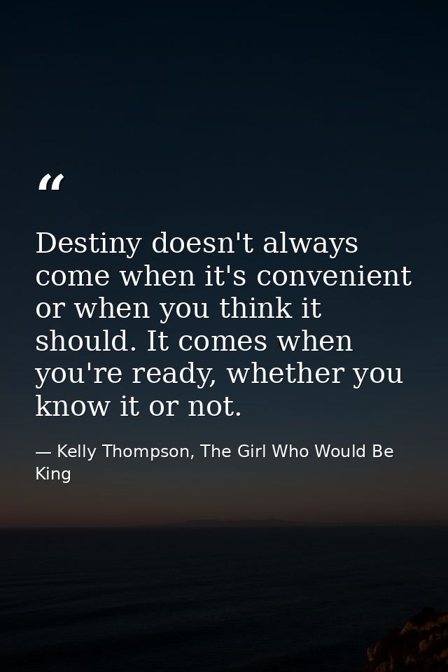 Destiny doesn't always come when it's convenient or when you think it should. It comes when you're ready, whether you kn — Kelly Thompson, The Girl Who Would Be King