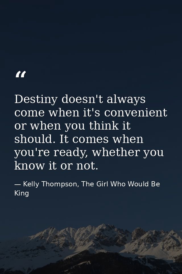 Destiny doesn't always come when it's convenient or when you think it should. It comes when you're ready, whether you kn — Kelly Thompson, The Girl Who Would Be King