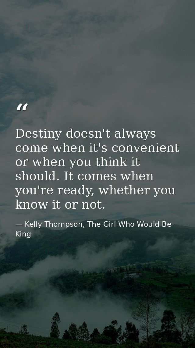 Destiny doesn't always come when it's convenient or when you think it should. It comes when you're ready, whether you kn — Kelly Thompson, The Girl Who Would Be King