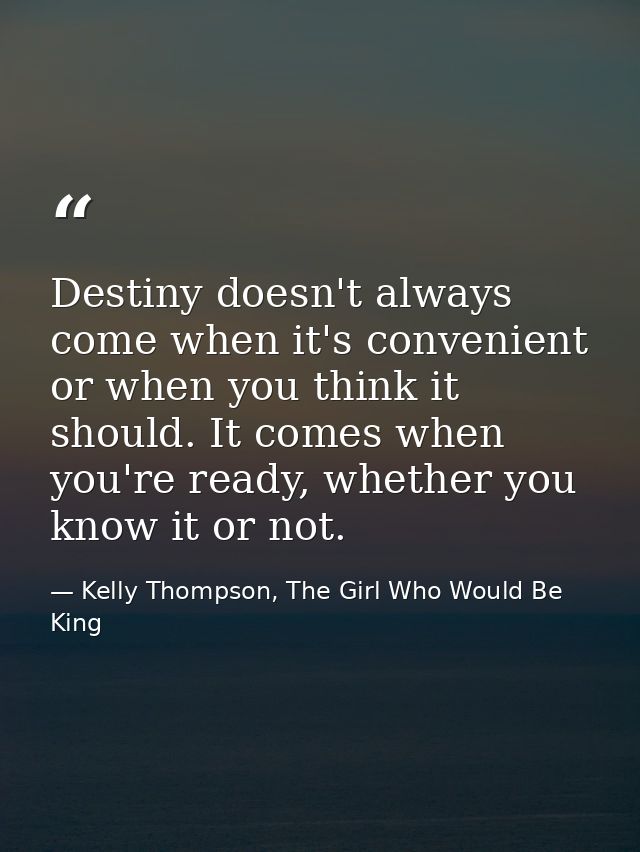 Destiny doesn't always come when it's convenient or when you think it should. It comes when you're ready, whether you kn — Kelly Thompson, The Girl Who Would Be King