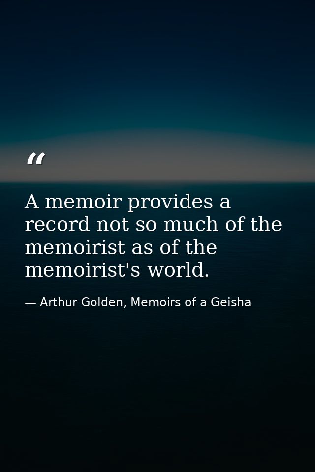 A memoir provides a record not so much of the memoirist as of the memoirist's world. — Arthur Golden, Memoirs of a Geisha