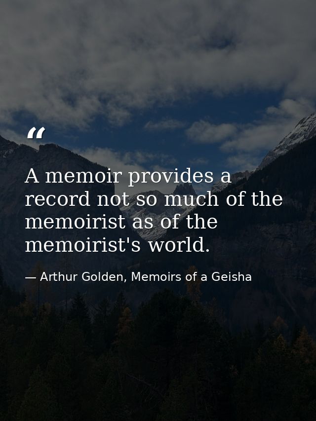 A memoir provides a record not so much of the memoirist as of the memoirist's world. — Arthur Golden, Memoirs of a Geisha