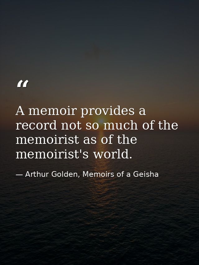 A memoir provides a record not so much of the memoirist as of the memoirist's world. — Arthur Golden, Memoirs of a Geisha