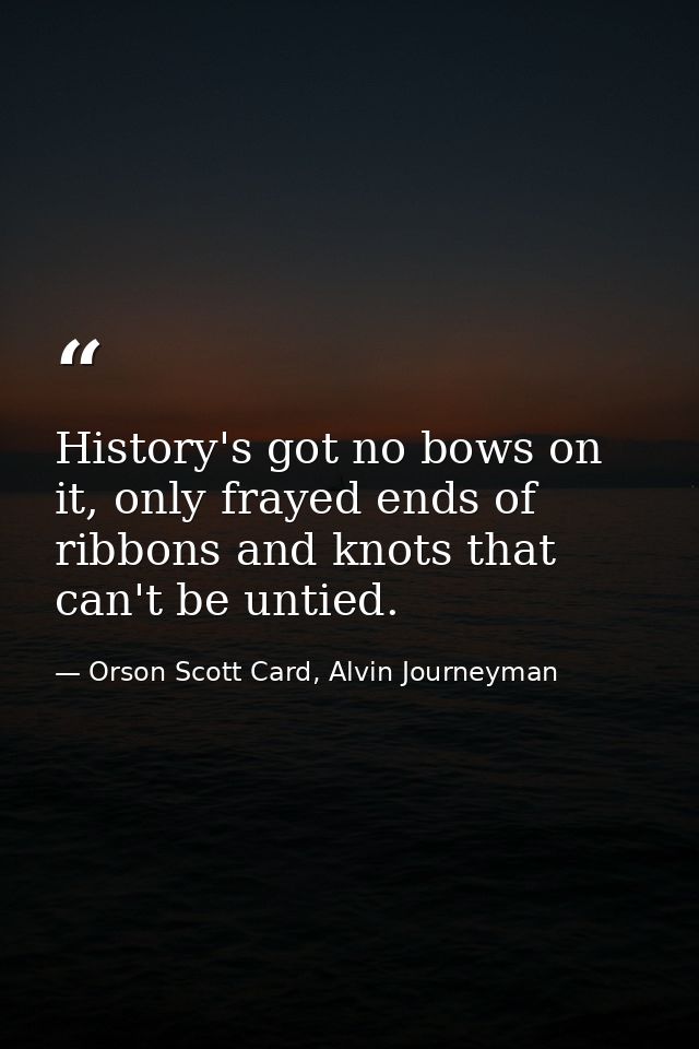 History's got no bows on it, only frayed ends of ribbons and knots that can't be untied. — Orson Scott Card, Alvin Journeyman