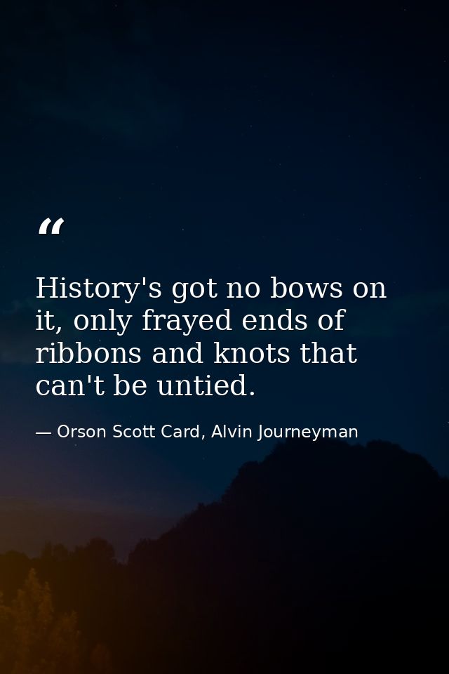 History's got no bows on it, only frayed ends of ribbons and knots that can't be untied. — Orson Scott Card, Alvin Journeyman