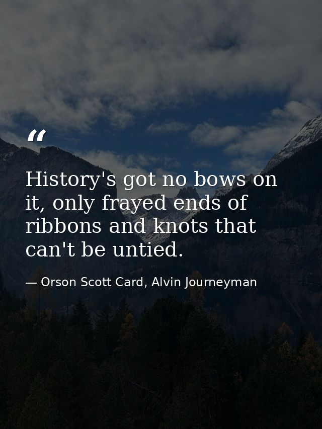 History's got no bows on it, only frayed ends of ribbons and knots that can't be untied. — Orson Scott Card, Alvin Journeyman