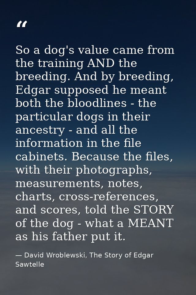 So a dog's value came from the training AND the breeding. And by breeding, Edgar supposed he meant both the bloodlines - — David Wroblewski, The Story of Edgar Sawtelle