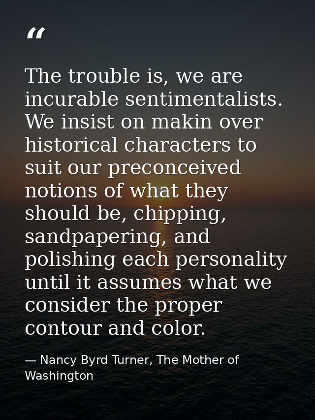 The trouble is, we are incurable sentimentalists. We insist on makin over historical characters to suit our preconceived — Nancy Byrd Turner, The Mother of Washington
