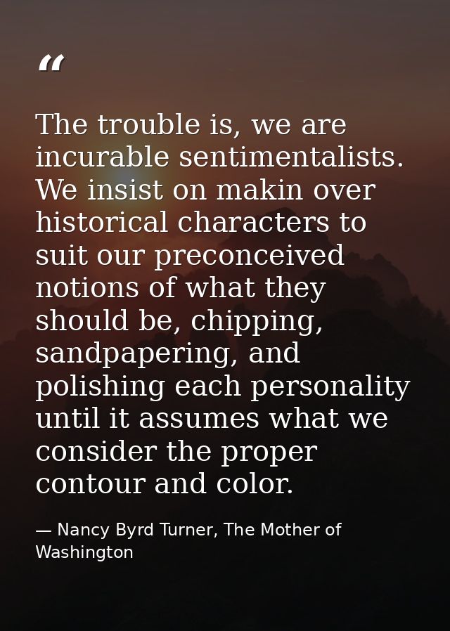 The trouble is, we are incurable sentimentalists. We insist on makin over historical characters to suit our preconceived — Nancy Byrd Turner, The Mother of Washington