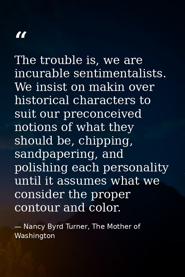 The trouble is, we are incurable sentimentalists. We insist on makin over historical characters to suit our preconceived — Nancy Byrd Turner, The Mother of Washington