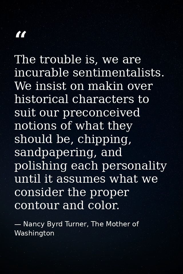 The trouble is, we are incurable sentimentalists. We insist on makin over historical characters to suit our preconceived — Nancy Byrd Turner, The Mother of Washington