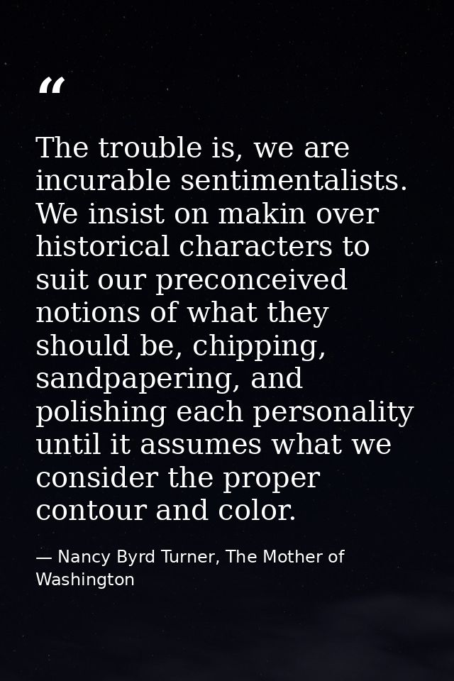 The trouble is, we are incurable sentimentalists. We insist on makin over historical characters to suit our preconceived — Nancy Byrd Turner, The Mother of Washington