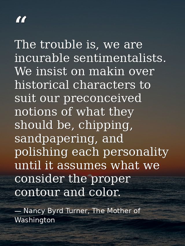 The trouble is, we are incurable sentimentalists. We insist on makin over historical characters to suit our preconceived — Nancy Byrd Turner, The Mother of Washington