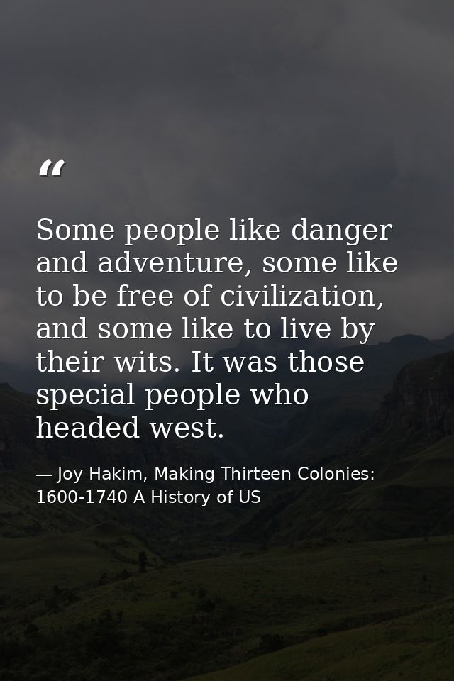 Some people like danger and adventure, some like to be free of civilization, and some like to live by their wits. It was — Joy Hakim, Making Thirteen Colonies: 1600-1740 A History of US