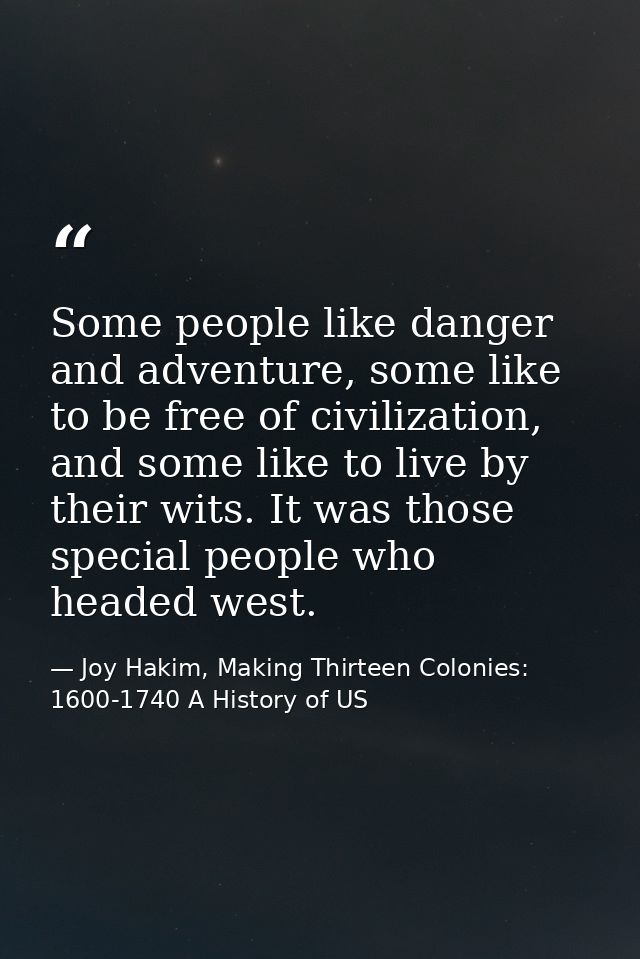 Some people like danger and adventure, some like to be free of civilization, and some like to live by their wits. It was — Joy Hakim, Making Thirteen Colonies: 1600-1740 A History of US
