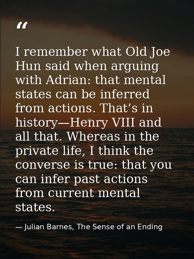 I remember what Old Joe Hun said when arguing with Adrian: that mental states can be inferred from actions. That’s in hi — Julian Barnes, The Sense of an Ending