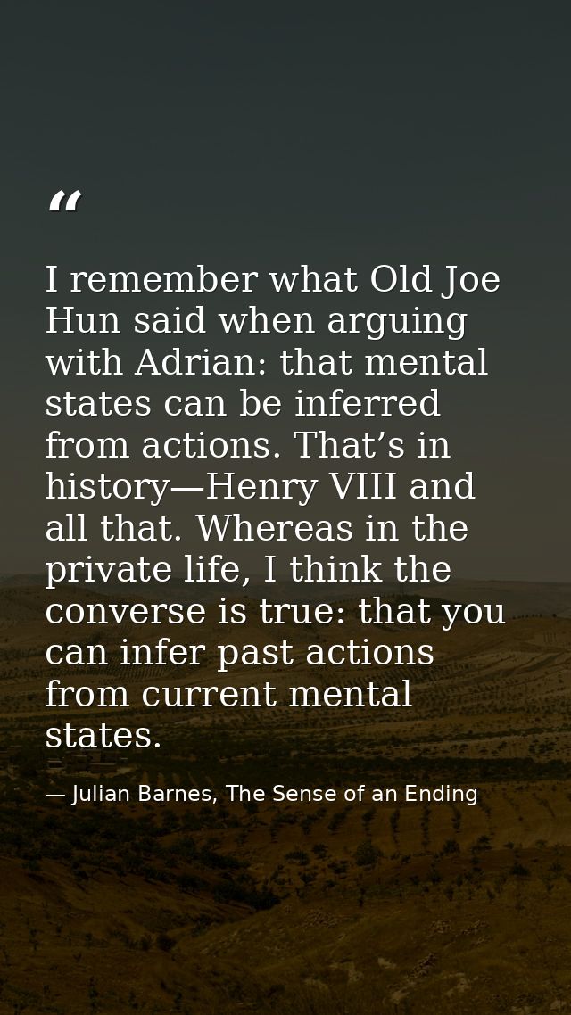 I remember what Old Joe Hun said when arguing with Adrian: that mental states can be inferred from actions. That’s in hi — Julian Barnes, The Sense of an Ending