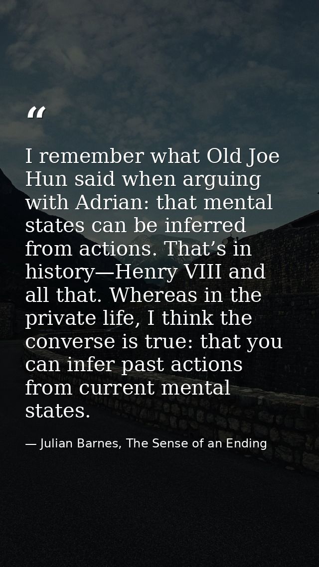 I remember what Old Joe Hun said when arguing with Adrian: that mental states can be inferred from actions. That’s in hi — Julian Barnes, The Sense of an Ending