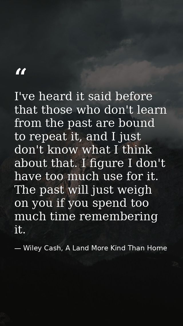 I've heard it said before that those who don't learn from the past are bound to repeat it, and I just don't know what I  — Wiley Cash, A Land More Kind Than Home