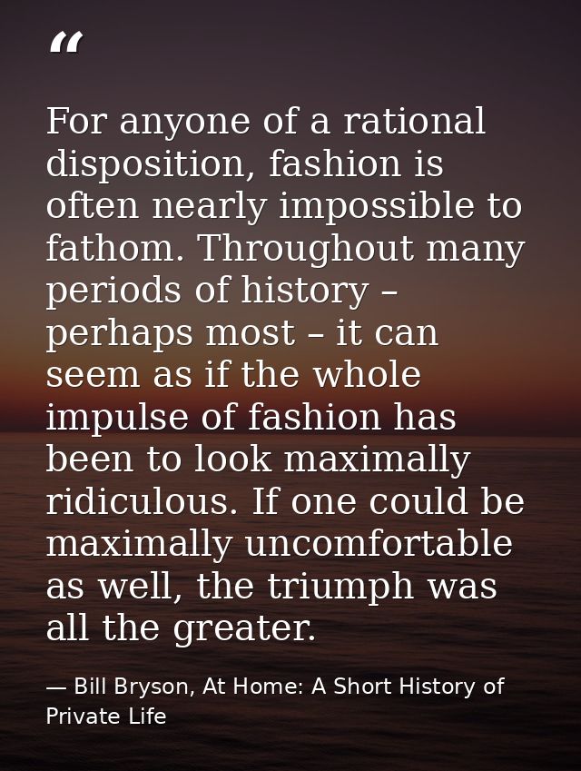 For anyone of a rational disposition, fashion is often nearly impossible to fathom. Throughout many periods of history – — Bill Bryson, At Home: A Short History of Private Life